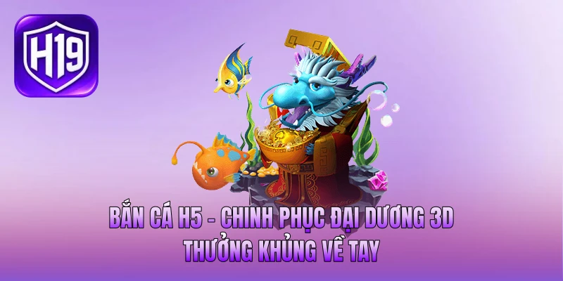 Bắn Cá H5 - Chinh Phục Đại Dương 3D, Thưởng Khủng Về Tay